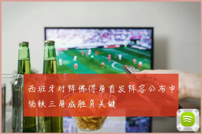 西班牙对阵佛得角首发阵容公布中场铁三角成胜负关键