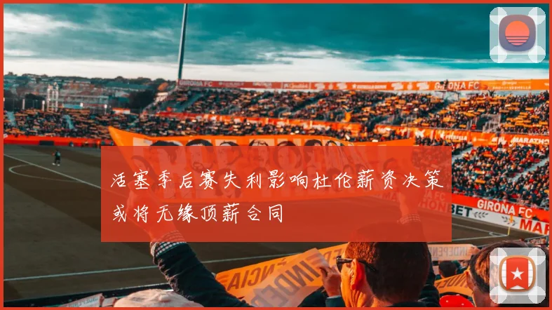 活塞季后赛失利影响杜伦薪资决策或将无缘顶薪合同