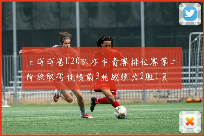上海海港U20队在中青赛排位赛第二阶段取得佳绩前3轮战绩为2胜1负