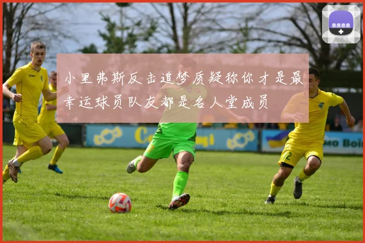 小里弗斯反击追梦质疑称你才是最幸运球员队友都是名人堂成员