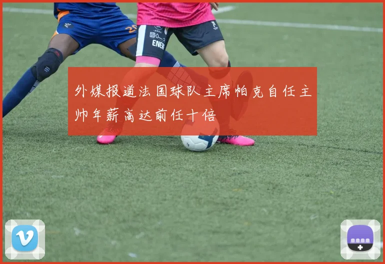 外媒报道法国球队主席帕克自任主帅年薪高达前任十倍