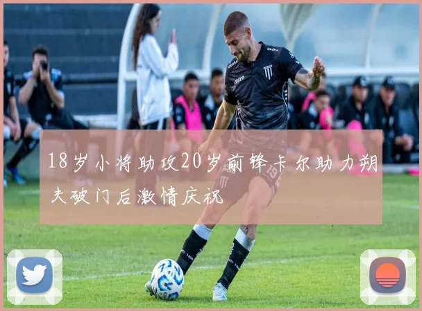 18岁小将助攻20岁前锋卡尔助力朔夫破门后激情庆祝