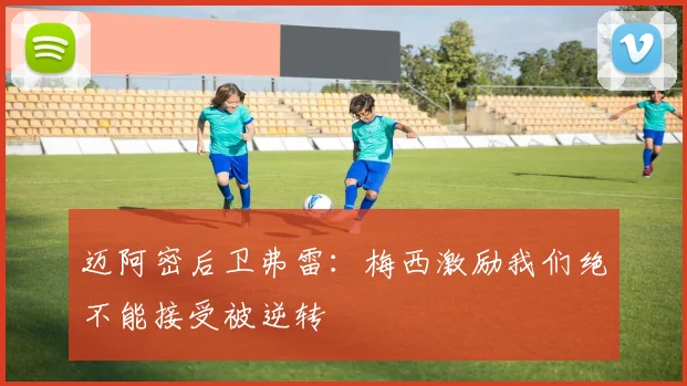 迈阿密后卫弗雷：梅西激励我们绝不能接受被逆转