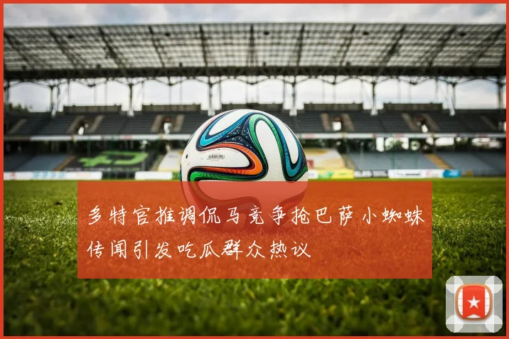 多特官推调侃马竞争抢巴萨小蜘蛛传闻引发吃瓜群众热议