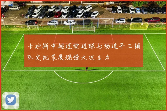卡迪斯中超连续进球七场追平三镇队史纪录展现强大攻击力