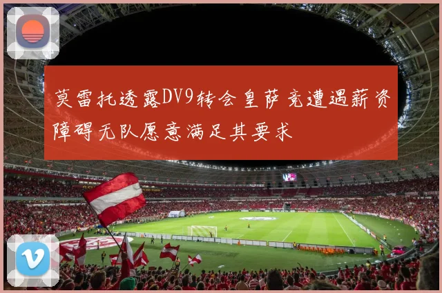 莫雷托透露DV9转会皇萨竞遭遇薪资障碍无队愿意满足其要求
