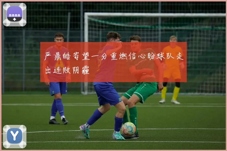 严鼎皓寄望一分重燃信心盼球队走出连败阴霾