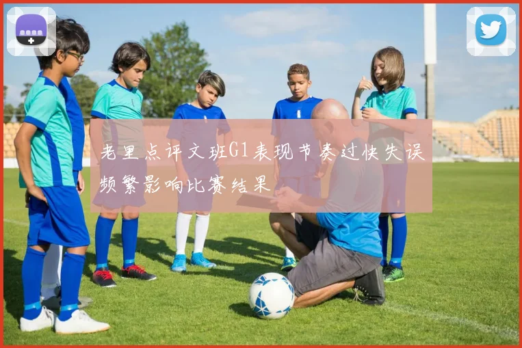 老里点评文班G1表现节奏过快失误频繁影响比赛结果