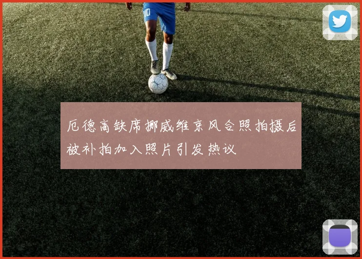 厄德高缺席挪威维京风合照拍摄后被补拍加入照片引发热议