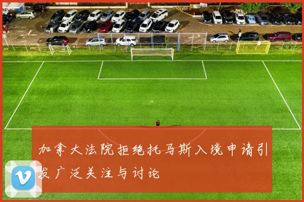 加拿大法院拒绝托马斯入境申请引发广泛关注与讨论